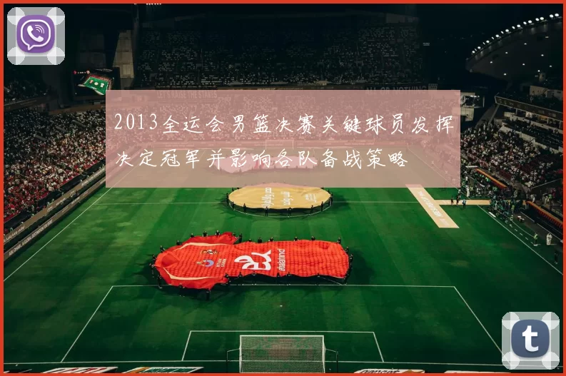 2013全运会男篮决赛关键球员发挥决定冠军并影响各队备战策略