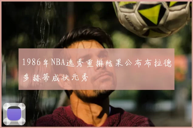 1986年NBA选秀重排结果公布布拉德多赫蒂成状元秀