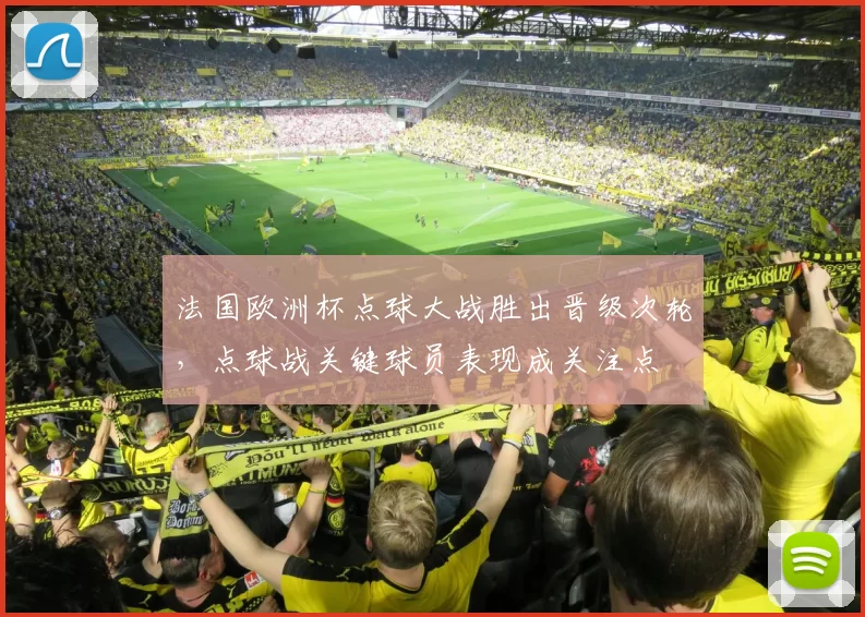 法国欧洲杯点球大战胜出晋级次轮，点球战关键球员表现成关注点