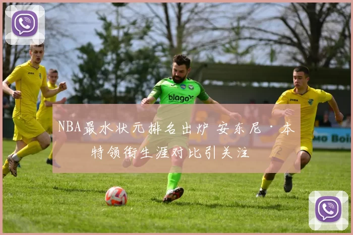 NBA最水状元排名出炉 安东尼·本内特领衔生涯对比引关注