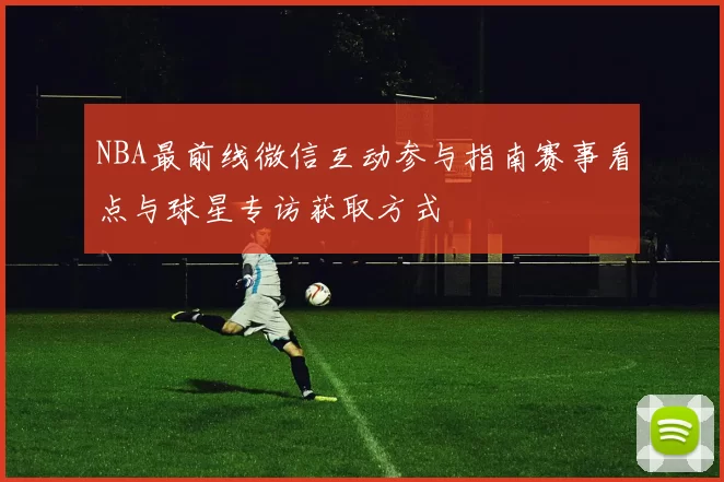 NBA最前线微信互动参与指南赛事看点与球星专访获取方式