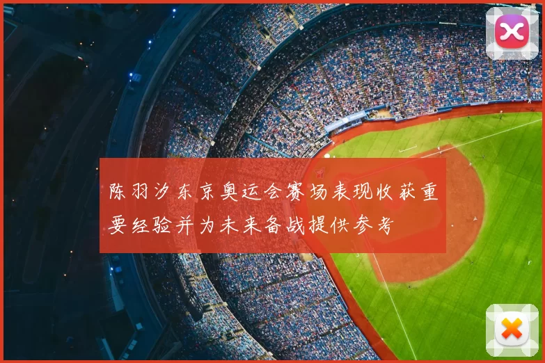 陈羽汐东京奥运会赛场表现收获重要经验并为未来备战提供参考