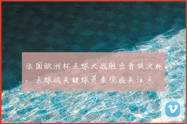 法国欧洲杯点球大战胜出晋级次轮，点球战关键球员表现成关注点