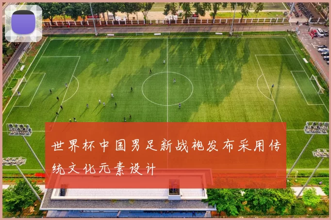 世界杯中国男足新战袍发布采用传统文化元素设计