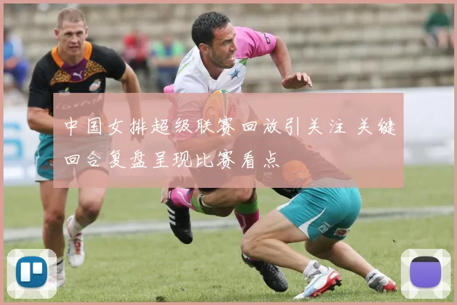 中国女排超级联赛回放引关注 关键回合复盘呈现比赛看点