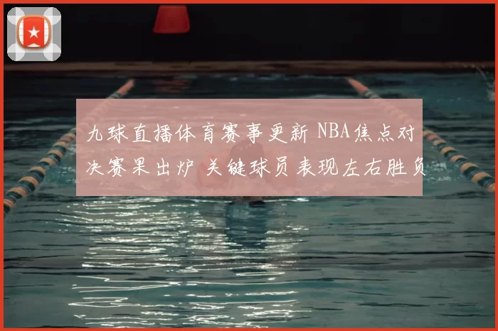 九球直播体育赛事更新 NBA焦点对决赛果出炉 关键球员表现左右胜负走势