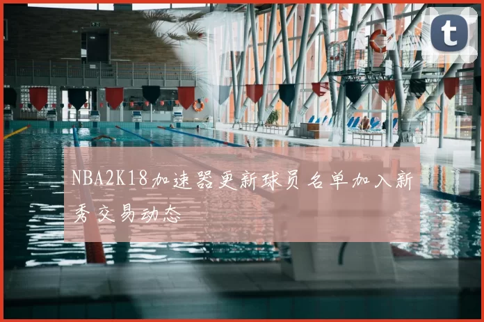 NBA2K18加速器更新球员名单加入新秀交易动态