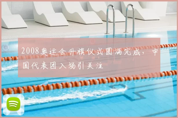 2008奥运会升旗仪式圆满完成，中国代表团入场引关注