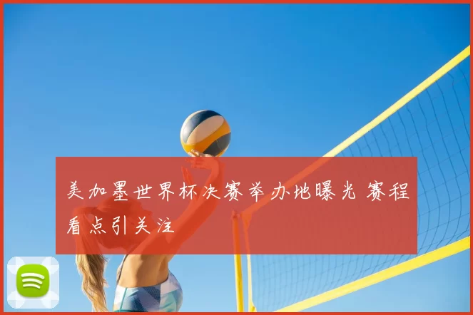 美加墨世界杯决赛举办地曝光 赛程看点引关注