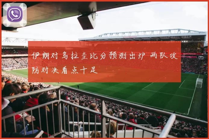 伊朗对乌拉圭比分预测出炉 两队攻防对决看点十足