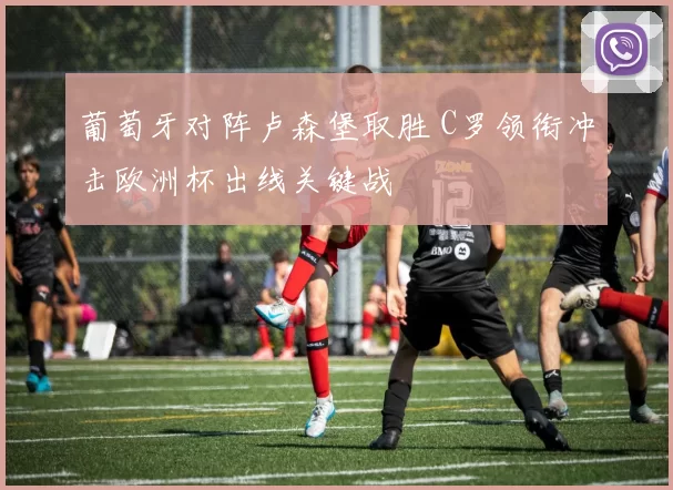 葡萄牙对阵卢森堡取胜 C罗领衔冲击欧洲杯出线关键战