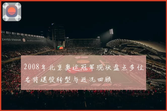 2008年北京奥运冠军现状盘点多位名将退役转型与近况回顾
