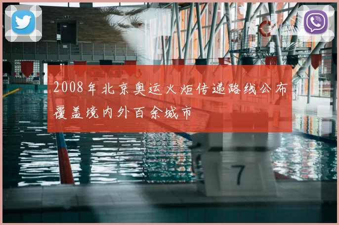 2008年北京奥运火炬传递路线公布覆盖境内外百余城市