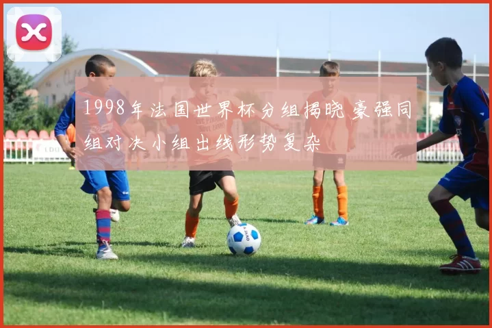 1998年法国世界杯分组揭晓 豪强同组对决小组出线形势复杂