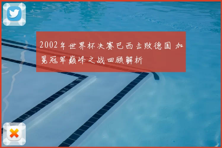 2002年世界杯决赛巴西击败德国 加冕冠军巅峰之战回顾解析