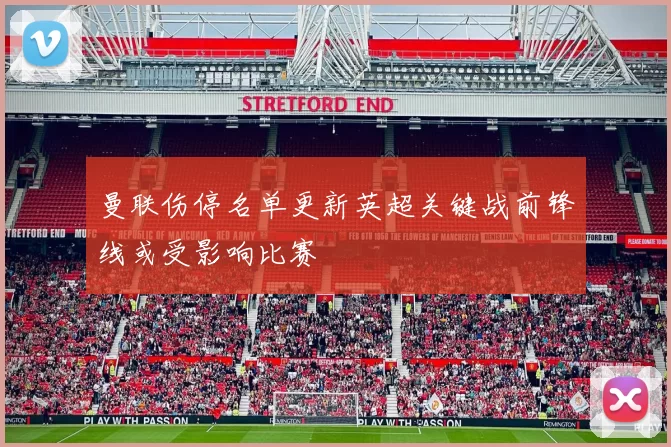 曼联伤停名单更新英超关键战前锋线或受影响比赛