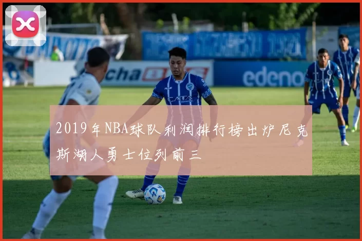 2019年NBA球队利润排行榜出炉尼克斯湖人勇士位列前三