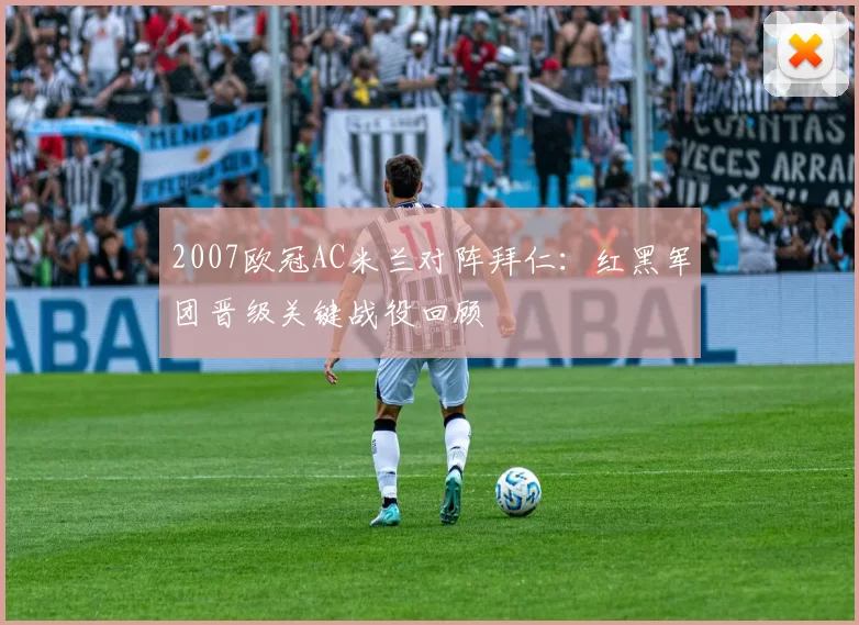 2007欧冠AC米兰对阵拜仁：红黑军团晋级关键战役回顾