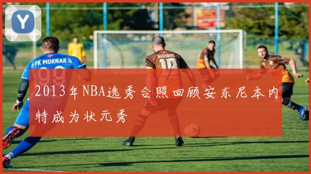 2013年NBA选秀合照回顾安东尼本内特成为状元秀