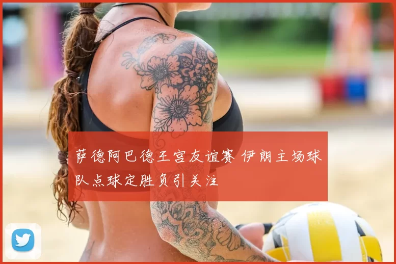 萨德阿巴德王宫友谊赛 伊朗主场球队点球定胜负引关注