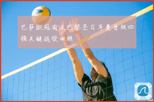 巴萨欧冠淘汰巴黎圣日耳曼晋级四强关键战役回顾