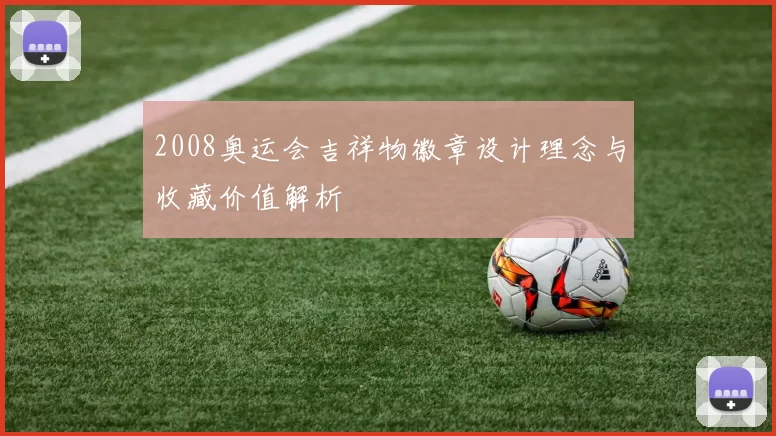 2008奥运会吉祥物徽章设计理念与收藏价值解析