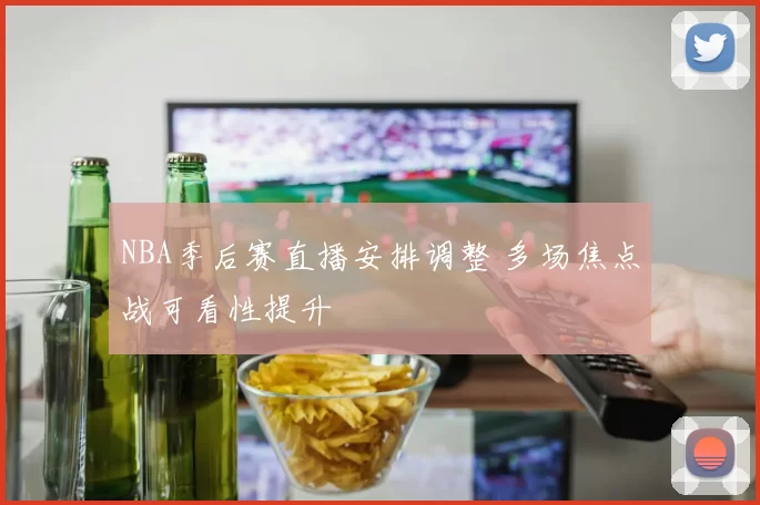NBA季后赛直播安排调整 多场焦点战可看性提升
