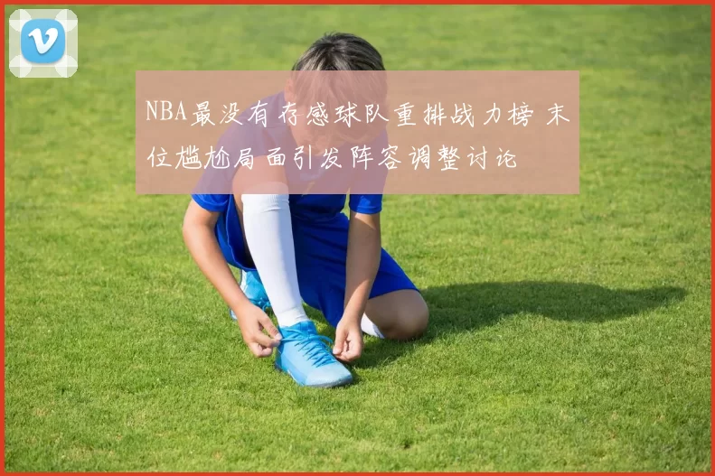NBA最没有存感球队重排战力榜 末位尴尬局面引发阵容调整讨论