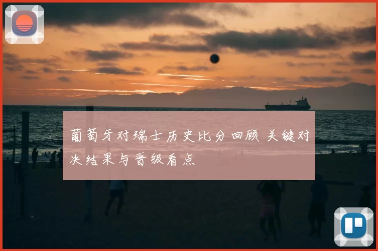 葡萄牙对瑞士历史比分回顾 关键对决结果与晋级看点