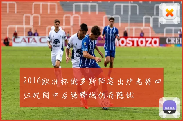 2016欧洲杯俄罗斯阵容出炉老将回归巩固中后场锋线仍存隐忧