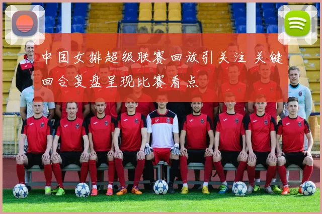 中国女排超级联赛回放引关注 关键回合复盘呈现比赛看点