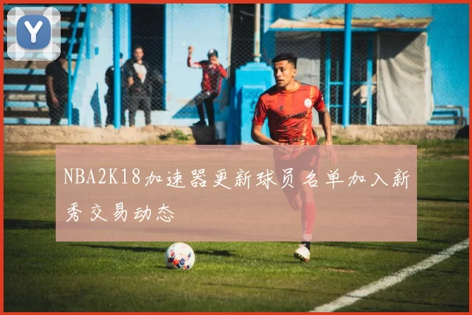 NBA2K18加速器更新球员名单加入新秀交易动态