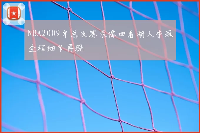 NBA2009年总决赛录像回看湖人夺冠全程细节再现