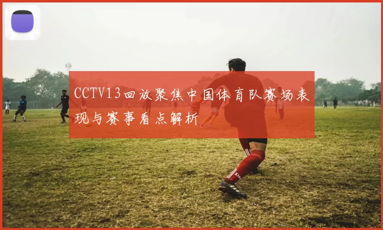 CCTV13回放聚焦中国体育队赛场表现与赛事看点解析