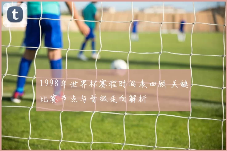1998年世界杯赛程时间表回顾 关键比赛节点与晋级走向解析