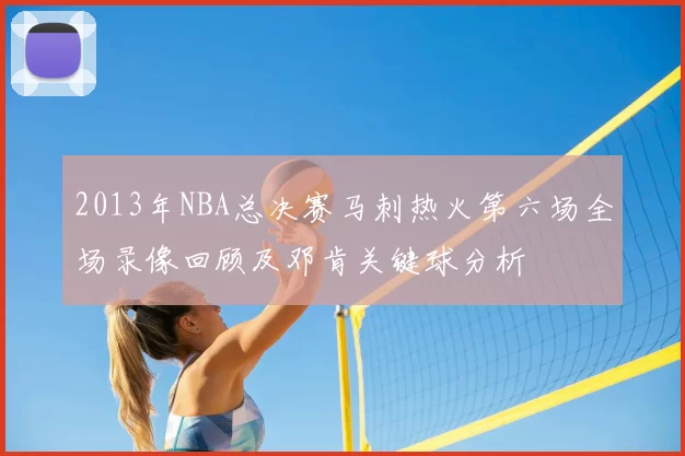 2013年NBA总决赛马刺热火第六场全场录像回顾及邓肯关键球分析
