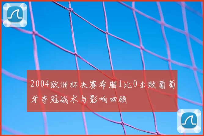 2004欧洲杯决赛希腊1比0击败葡萄牙夺冠战术与影响回顾