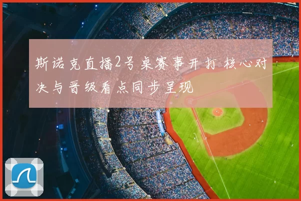 斯诺克直播2号桌赛事开打 核心对决与晋级看点同步呈现