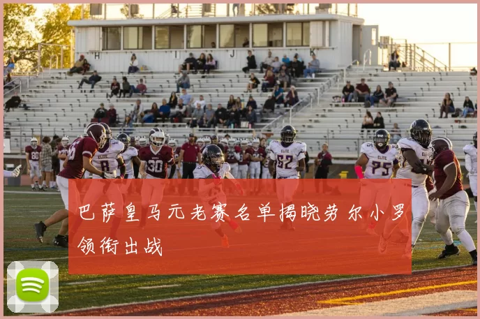 巴萨皇马元老赛名单揭晓劳尔小罗领衔出战