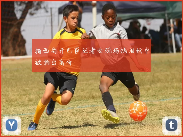 梅西离开巴萨记者会现场拭泪纸巾被拍出高价