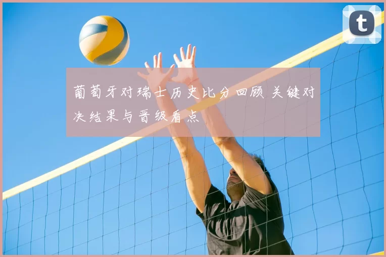 葡萄牙对瑞士历史比分回顾 关键对决结果与晋级看点