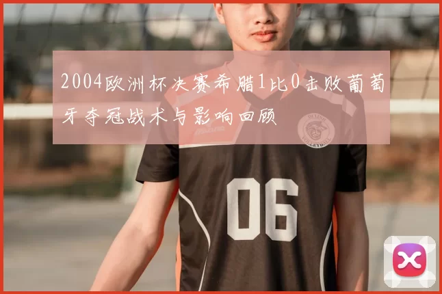 2004欧洲杯决赛希腊1比0击败葡萄牙夺冠战术与影响回顾