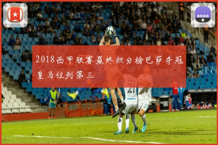 2018西甲联赛最终积分榜巴萨夺冠皇马位列第三
