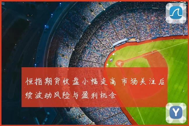 恒指期货收盘小幅走高 市场关注后续波动风险与盈利机会