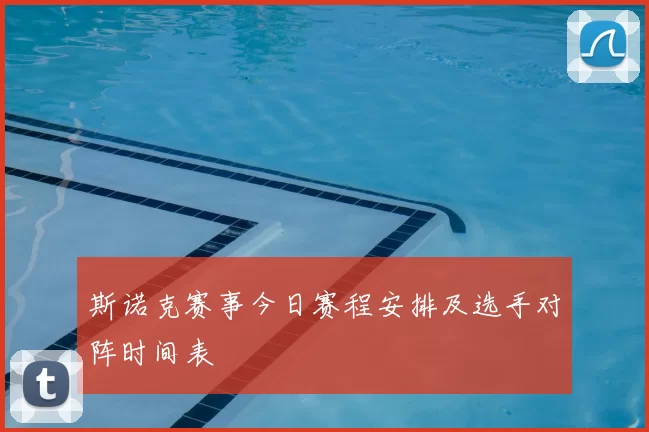 斯诺克赛事今日赛程安排及选手对阵时间表
