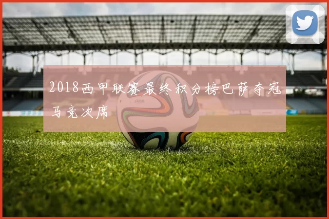 2018西甲联赛最终积分榜巴萨夺冠马竞次席