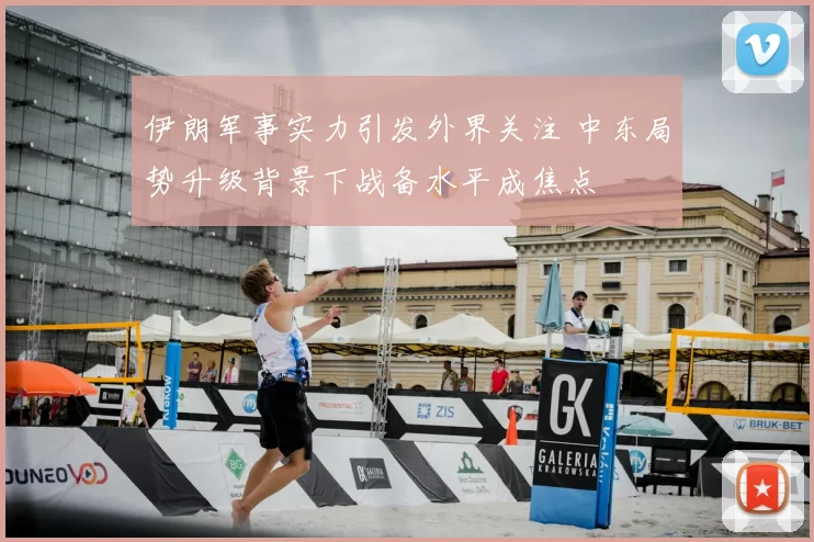 伊朗军事实力引发外界关注 中东局势升级背景下战备水平成焦点