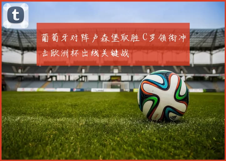 葡萄牙对阵卢森堡取胜 C罗领衔冲击欧洲杯出线关键战