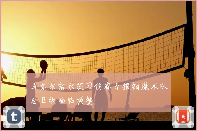 马克尔富尔茨因伤赛季报销魔术队后卫线面临调整