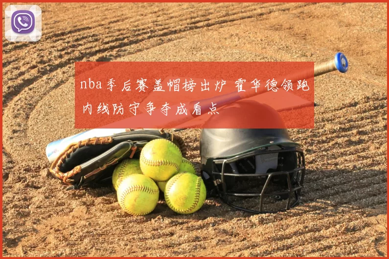 nba季后赛盖帽榜出炉 霍华德领跑内线防守争夺成看点